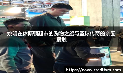 姚明在休斯顿超市的购物之旅与篮球传奇的亲密接触