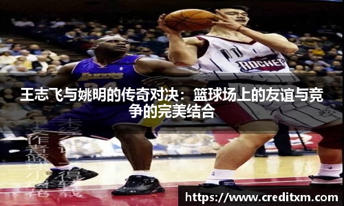 王志飞与姚明的传奇对决:篮球场上的友谊与竞争的完美结合