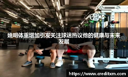 姚明体重增加引发关注球迷热议他的健康与未来发展