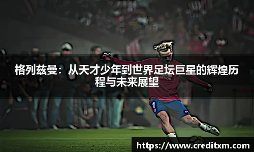 格列兹曼：从天才少年到世界足坛巨星的辉煌历程与未来展望