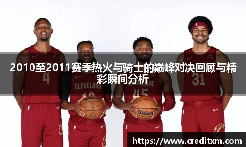 2010至2011赛季热火与骑士的巅峰对决回顾与精彩瞬间分析
