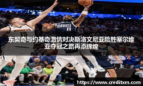 东契奇与约基奇激情对决斯洛文尼亚险胜塞尔维亚夺冠之路再添辉煌