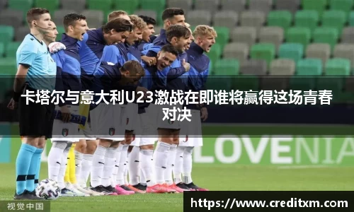 卡塔尔与意大利U23激战在即谁将赢得这场青春对决