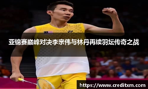 亚锦赛巅峰对决李宗伟与林丹再续羽坛传奇之战