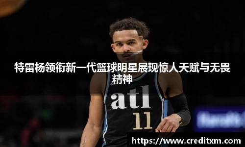 特雷杨领衔新一代篮球明星展现惊人天赋与无畏精神